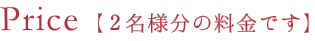 Price 【2名様分の料金です】