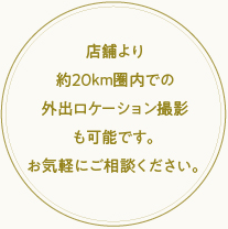 店舗より約20km圏内での外出ロケーション撮影も可能です。お気軽にご相談ください。